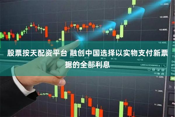 股票按天配资平台 融创中国选择以实物支付新票据的全部利息