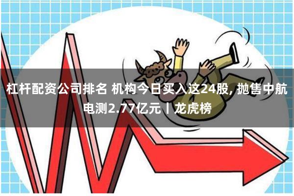 杠杆配资公司排名 机构今日买入这24股, 抛售中航电测2.77亿元丨龙虎榜