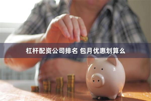 杠杆配资公司排名 包月优惠划算么