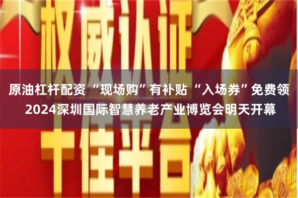 原油杠杆配资 “现场购”有补贴 “入场券”免费领 2024深圳国际智慧养老产业博览会明天开幕