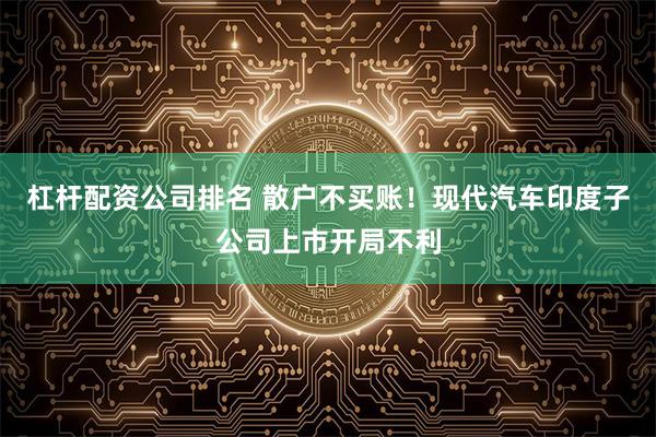 杠杆配资公司排名 散户不买账！现代汽车印度子公司上市开局不利