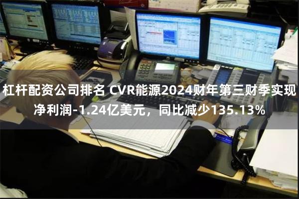 杠杆配资公司排名 CVR能源2024财年第三财季实现净利润-1.24亿美元，同比减少135.13%