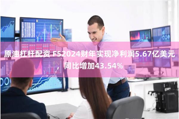 原油杠杆配资 F52024财年实现净利润5.67亿美元，同比增加43.54%