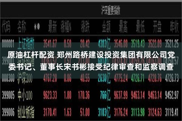 原油杠杆配资 郑州路桥建设投资集团有限公司党委书记、董事长宋书彬接受纪律审查和监察调查