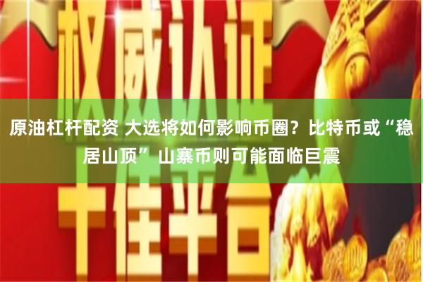 原油杠杆配资 大选将如何影响币圈？比特币或“稳居山顶” 山寨币则可能面临巨震