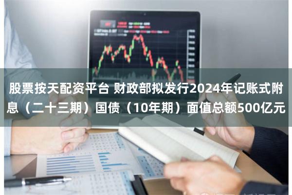 股票按天配资平台 财政部拟发行2024年记账式附息（二十三期）国债（10年期）面值总额500亿元