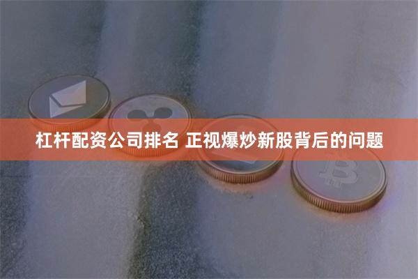 杠杆配资公司排名 正视爆炒新股背后的问题