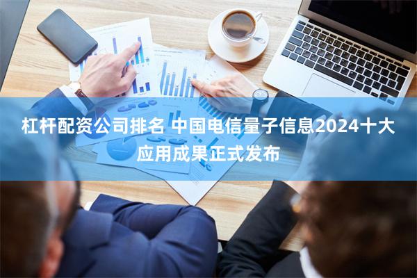 杠杆配资公司排名 中国电信量子信息2024十大应用成果正式发布