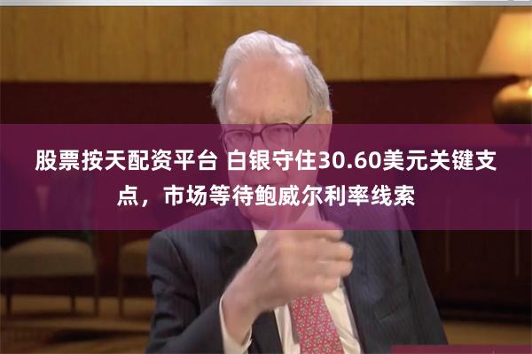 股票按天配资平台 白银守住30.60美元关键支点，市场等待鲍威尔利率线索