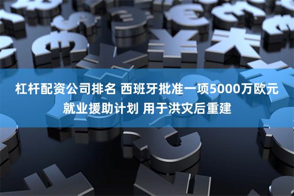 杠杆配资公司排名 西班牙批准一项5000万欧元就业援助计划 用于洪灾后重建