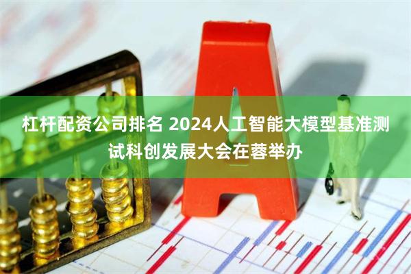 杠杆配资公司排名 2024人工智能大模型基准测试科创发展大会在蓉举办