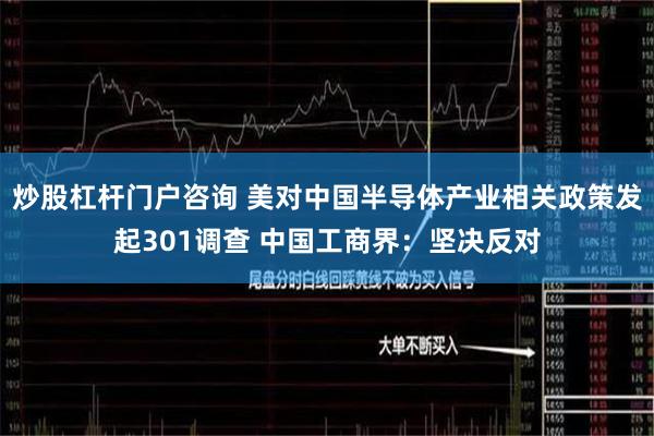 炒股杠杆门户咨询 美对中国半导体产业相关政策发起301调查 中国工商界：坚决反对