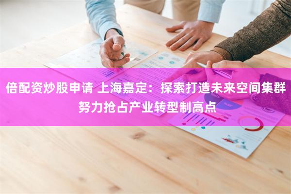 倍配资炒股申请 上海嘉定：探索打造未来空间集群 努力抢占产业转型制高点