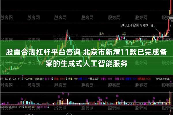 股票合法杠杆平台咨询 北京市新增11款已完成备案的生成式人工智能服务