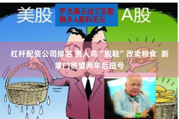 杠杆配资公司排名 贵人鸟“脱鞋”改卖粮食  新掌门寄望两年后扭亏