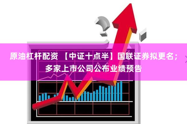 原油杠杆配资 【中证十点半】国联证券拟更名；多家上市公司公布业绩预告