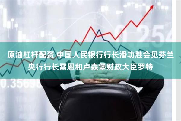 原油杠杆配资 中国人民银行行长潘功胜会见芬兰央行行长雷恩和卢森堡财政大臣罗特