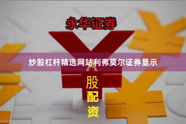 炒股杠杆精选网站　　利弗莫尔证券显示