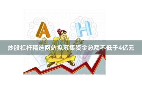 炒股杠杆精选网站拟募集资金总额不低于4亿元