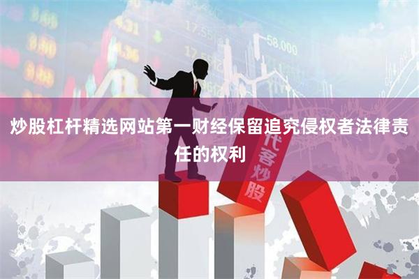 炒股杠杆精选网站第一财经保留追究侵权者法律责任的权利