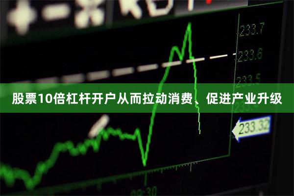 股票10倍杠杆开户从而拉动消费、促进产业升级