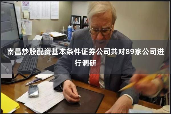 南昌炒股配资基本条件证券公司共对89家公司进行调研