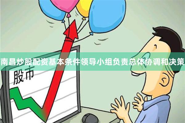 南昌炒股配资基本条件领导小组负责总体协调和决策