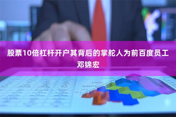 股票10倍杠杆开户其背后的掌舵人为前百度员工邓锦宏