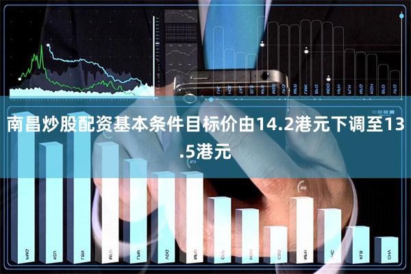 南昌炒股配资基本条件目标价由14.2港元下调至13.5港元