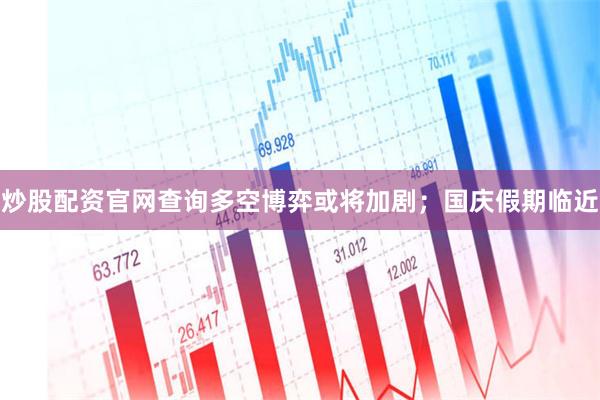 炒股配资官网查询多空博弈或将加剧；国庆假期临近