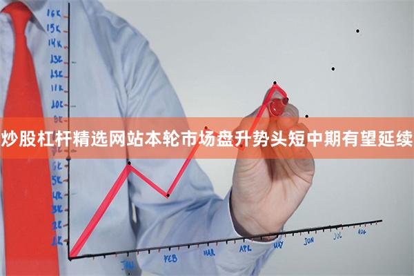 炒股杠杆精选网站本轮市场盘升势头短中期有望延续