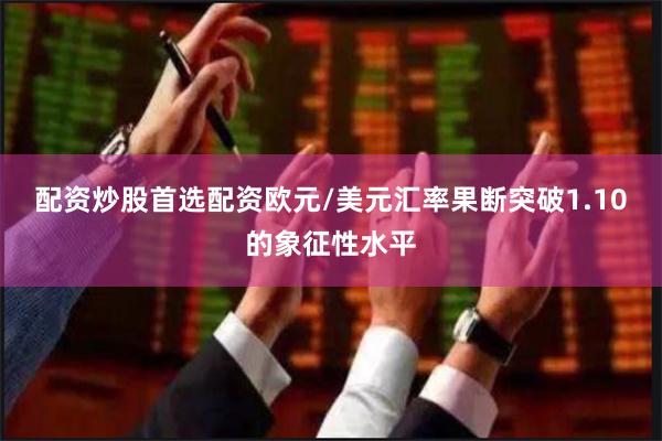 配资炒股首选配资欧元/美元汇率果断突破1.10的象征性水平