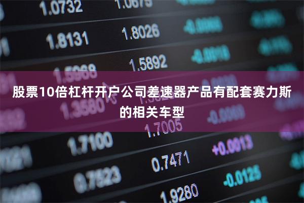 股票10倍杠杆开户公司差速器产品有配套赛力斯的相关车型