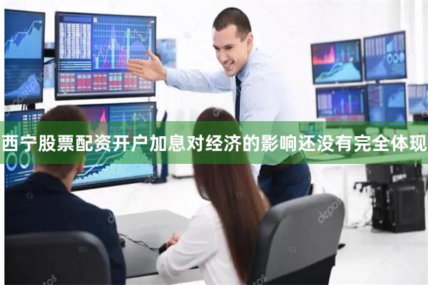 西宁股票配资开户加息对经济的影响还没有完全体现