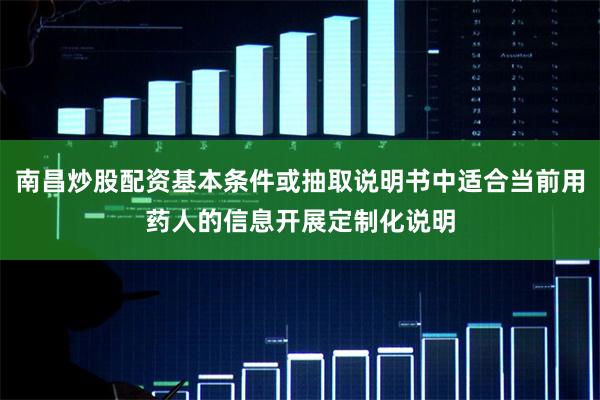 南昌炒股配资基本条件或抽取说明书中适合当前用药人的信息开展定制化说明