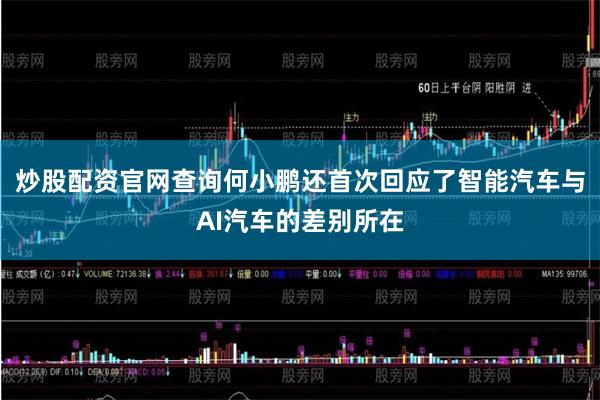 炒股配资官网查询何小鹏还首次回应了智能汽车与AI汽车的差别所在