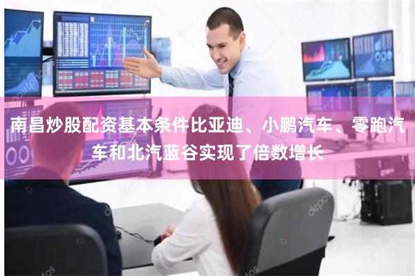南昌炒股配资基本条件比亚迪、小鹏汽车、零跑汽车和北汽蓝谷实现了倍数增长