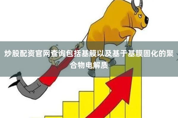 炒股配资官网查询包括基膜以及基于基膜固化的聚合物电解质