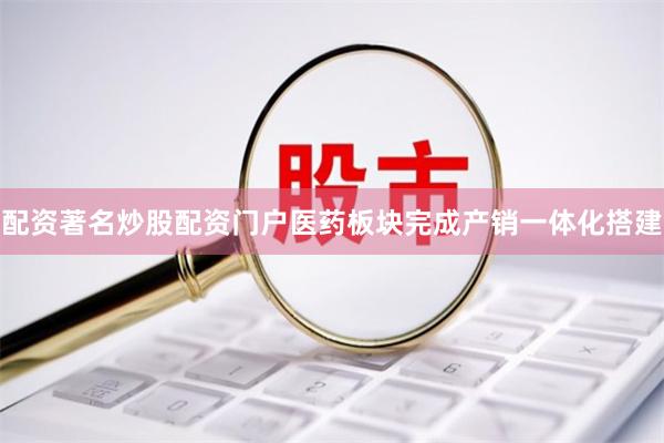 配资著名炒股配资门户医药板块完成产销一体化搭建