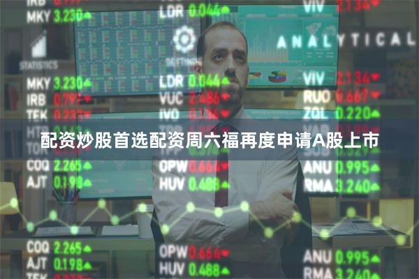 配资炒股首选配资周六福再度申请A股上市
