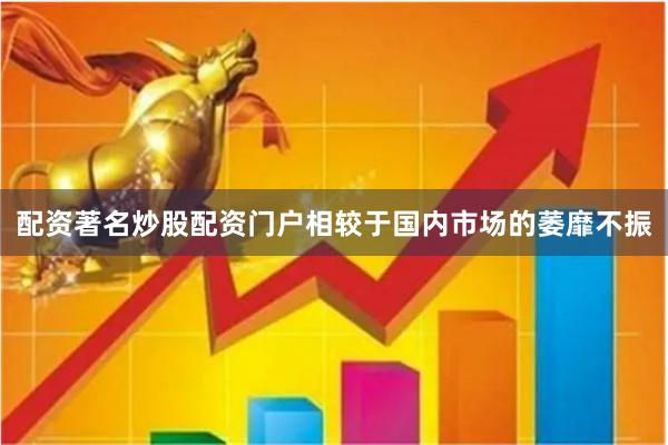 配资著名炒股配资门户相较于国内市场的萎靡不振