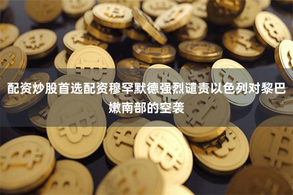 配资炒股首选配资穆罕默德强烈谴责以色列对黎巴嫩南部的空袭