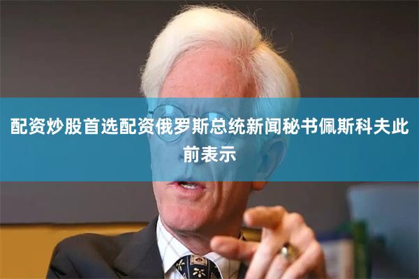 配资炒股首选配资俄罗斯总统新闻秘书佩斯科夫此前表示