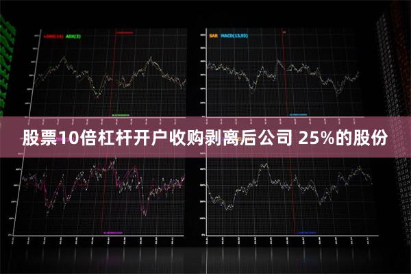 股票10倍杠杆开户收购剥离后公司 25%的股份