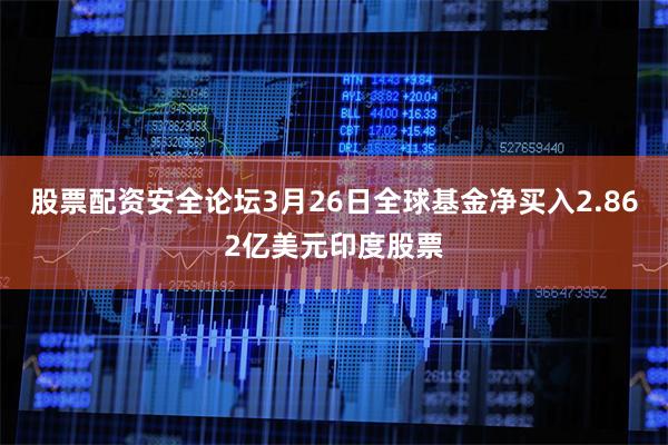 股票配资安全论坛3月26日全球基金净买入2.862亿美元印度股票