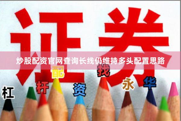 炒股配资官网查询长线仍维持多头配置思路