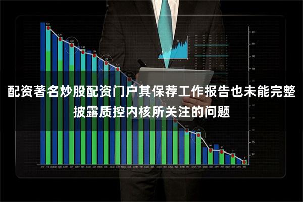 配资著名炒股配资门户其保荐工作报告也未能完整披露质控内核所关注的问题