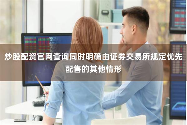 炒股配资官网查询同时明确由证券交易所规定优先配售的其他情形
