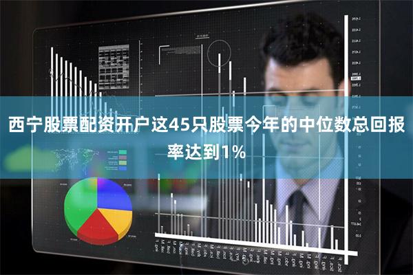 西宁股票配资开户这45只股票今年的中位数总回报率达到1%