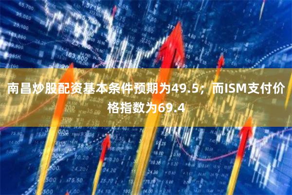 南昌炒股配资基本条件预期为49.5；而ISM支付价格指数为69.4
